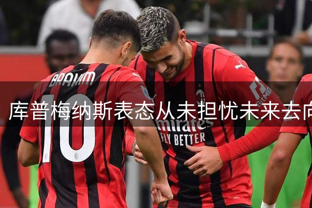 库普梅纳斯表态从未担忧未来去向 全心投入助力斑马军团
